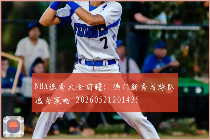 NBA选秀大会前瞻:热门新秀与球队选秀策略_20260521201435