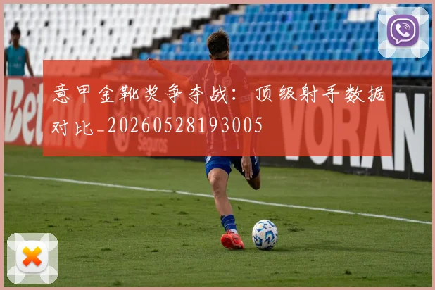 意甲金靴奖争夺战:顶级射手数据对比_20260528193005