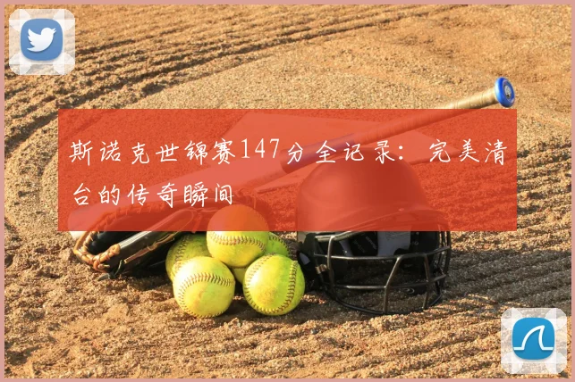斯诺克世锦赛147分全记录：完美清台的传奇瞬间
