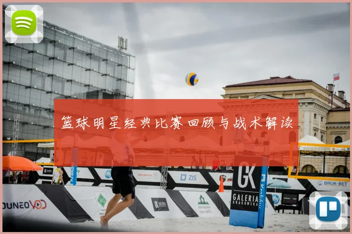 篮球明星经典比赛回顾与战术解读