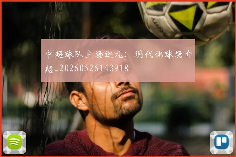 中超球队主场巡礼:现代化球场介绍_20260526143918