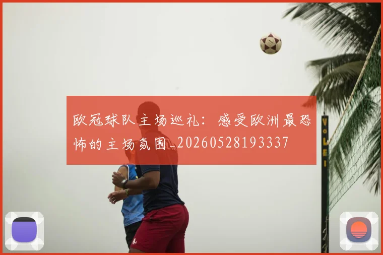 欧冠球队主场巡礼:感受欧洲最恐怖的主场氛围_20260528193337