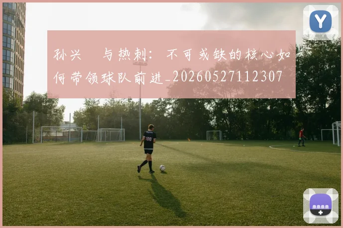 孙兴慜与热刺:不可或缺的核心如何带领球队前进_20260527112307
