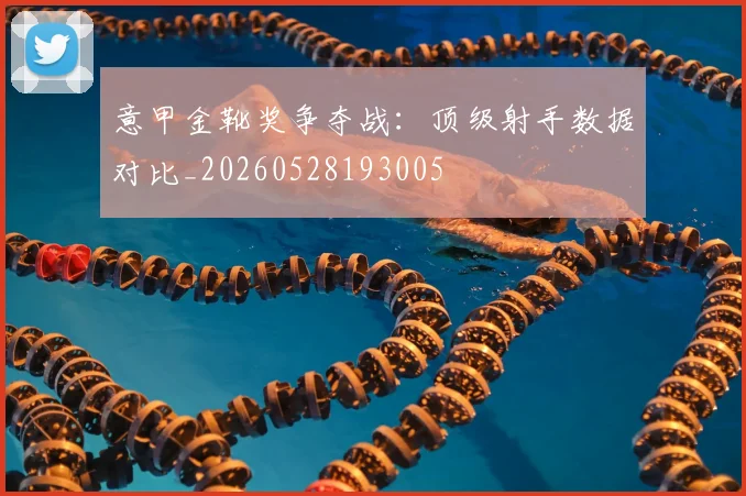 意甲金靴奖争夺战:顶级射手数据对比_20260528193005