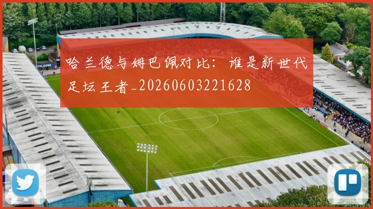 哈兰德与姆巴佩对比:谁是新世代足坛王者_20260603221628