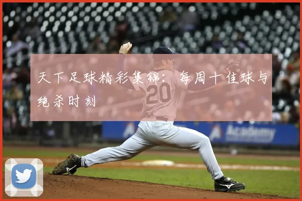 天下足球精彩集锦:每周十佳球与绝杀时刻