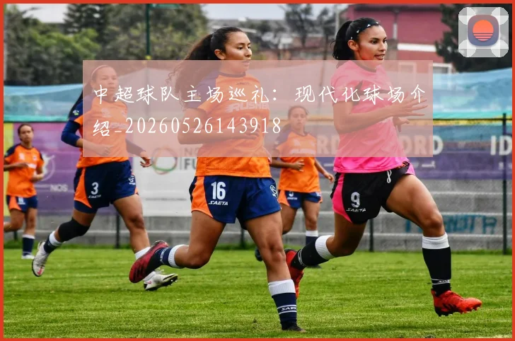 中超球队主场巡礼：现代化球场介绍_20260526143918