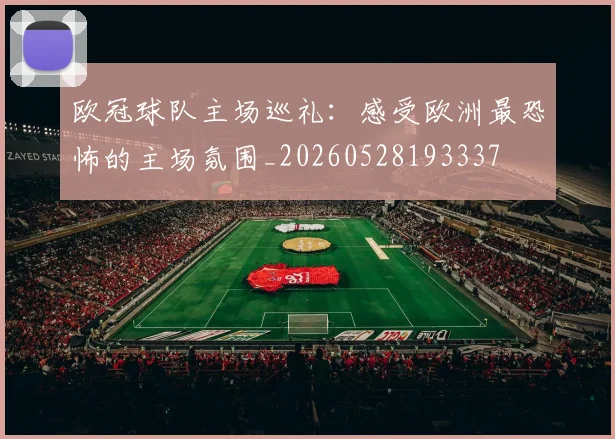 欧冠球队主场巡礼：感受欧洲最恐怖的主场氛围_20260528193337