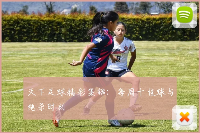 天下足球精彩集锦:每周十佳球与绝杀时刻