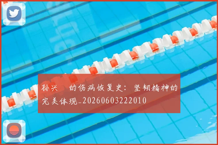 孙兴慜的伤病恢复史:坚韧精神的完美体现_20260603222010