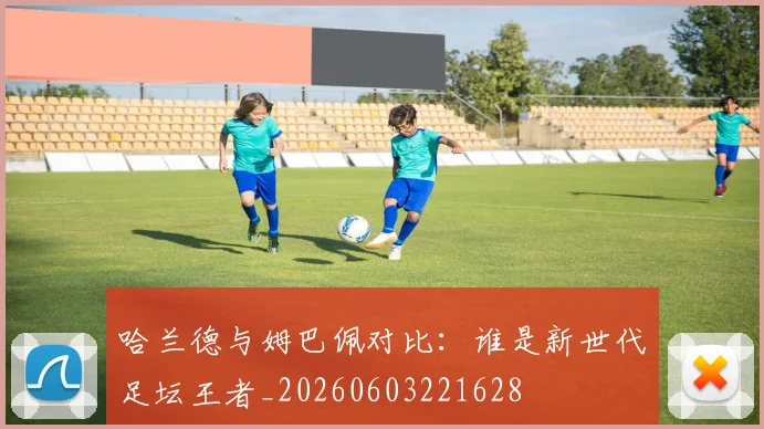 哈兰德与姆巴佩对比:谁是新世代足坛王者_20260603221628
