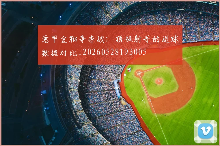 意甲金靴争夺战:顶级射手的进球数据对比_20260528193005