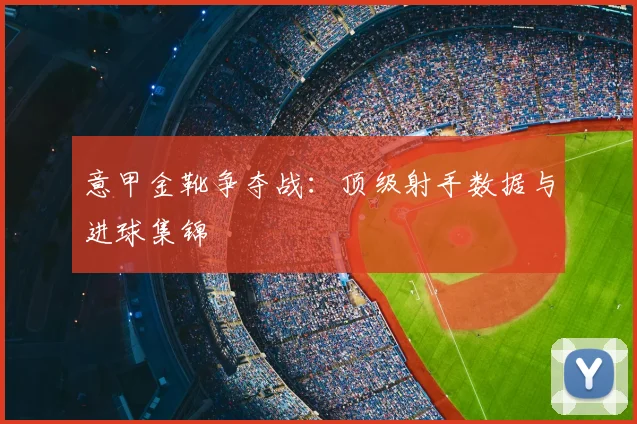 意甲金靴争夺战:顶级射手数据与进球集锦