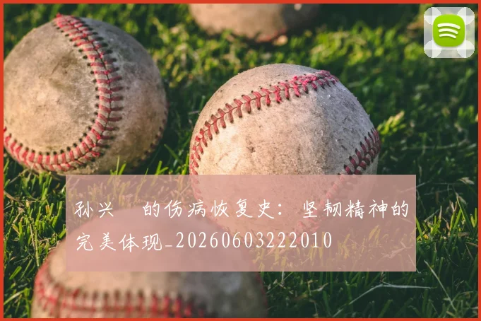 孙兴慜的伤病恢复史:坚韧精神的完美体现_20260603222010
