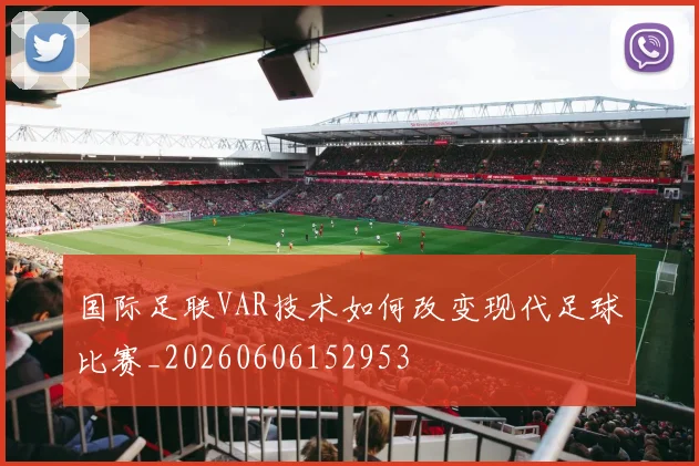国际足联VAR技术如何改变现代足球比赛_20260606152953
