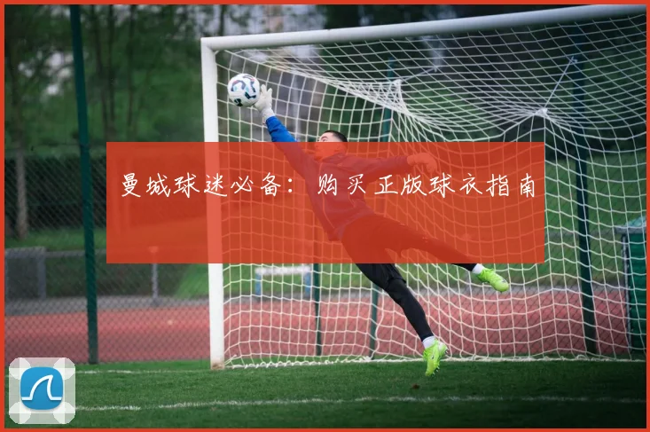 曼城球迷必备：购买正版球衣指南