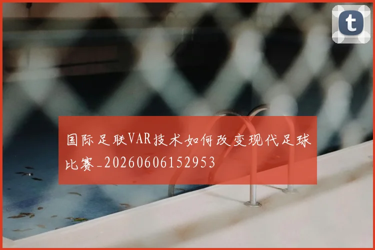 国际足联VAR技术如何改变现代足球比赛_20260606152953